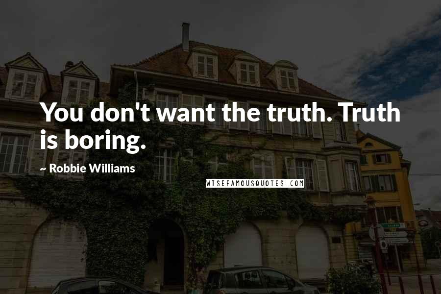 Robbie Williams Quotes: You don't want the truth. Truth is boring.