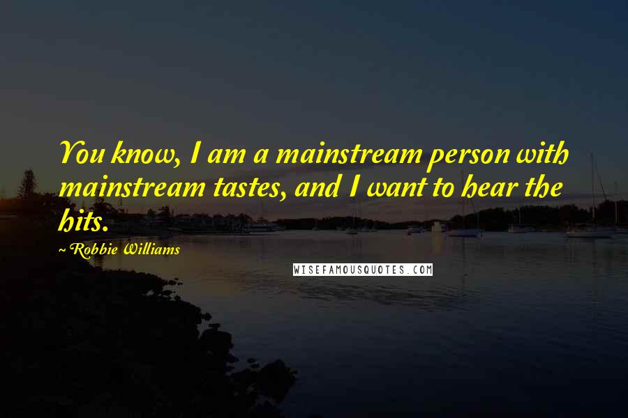 Robbie Williams Quotes: You know, I am a mainstream person with mainstream tastes, and I want to hear the hits.