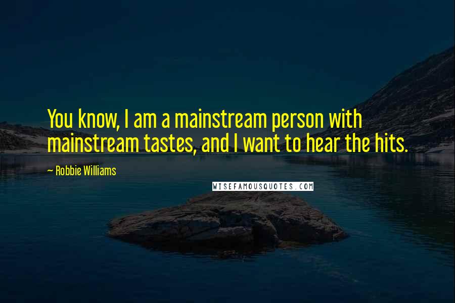 Robbie Williams Quotes: You know, I am a mainstream person with mainstream tastes, and I want to hear the hits.