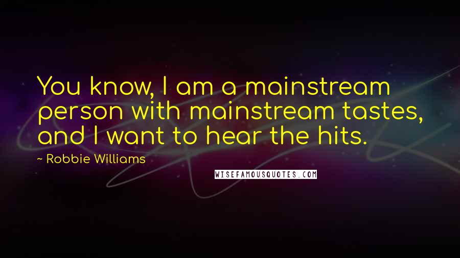 Robbie Williams Quotes: You know, I am a mainstream person with mainstream tastes, and I want to hear the hits.
