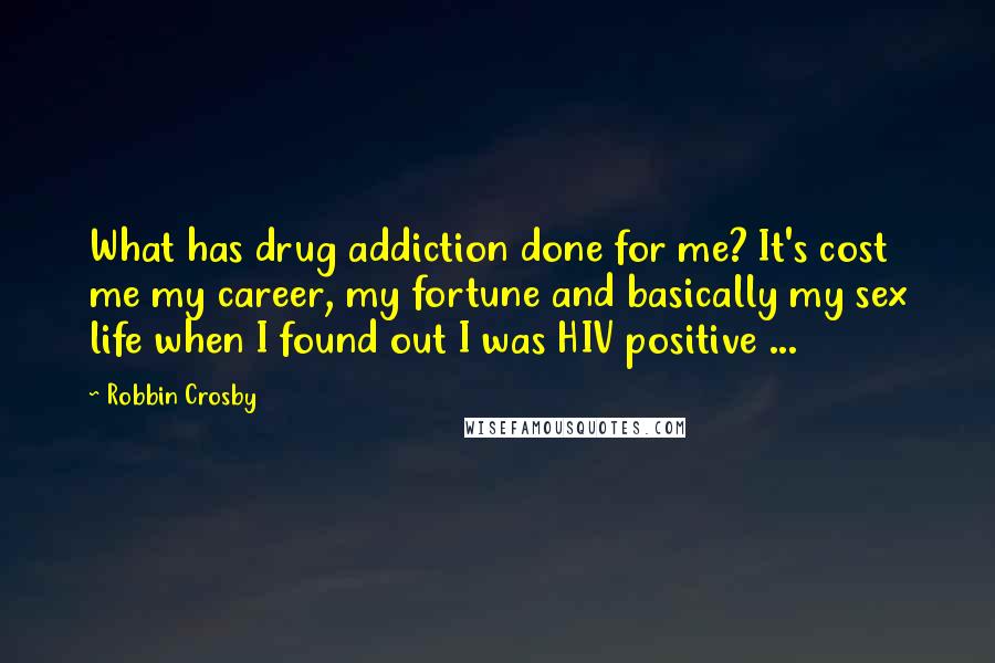 Robbin Crosby Quotes: What has drug addiction done for me? It's cost me my career, my fortune and basically my sex life when I found out I was HIV positive ...