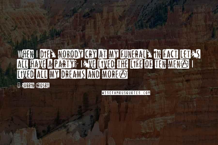 Robbin Crosby Quotes: When I die, nobody cry at my funeral, in fact let's all have a party; I've lived the life of ten men. I lived all my dreams and more.