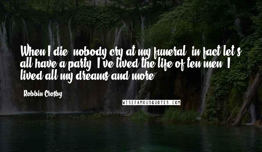 Robbin Crosby Quotes: When I die, nobody cry at my funeral, in fact let's all have a party; I've lived the life of ten men. I lived all my dreams and more.
