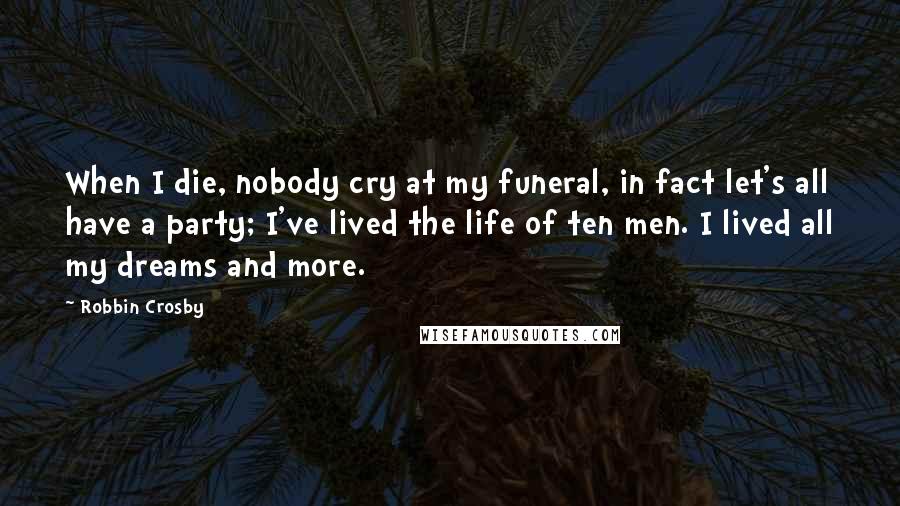 Robbin Crosby Quotes: When I die, nobody cry at my funeral, in fact let's all have a party; I've lived the life of ten men. I lived all my dreams and more.