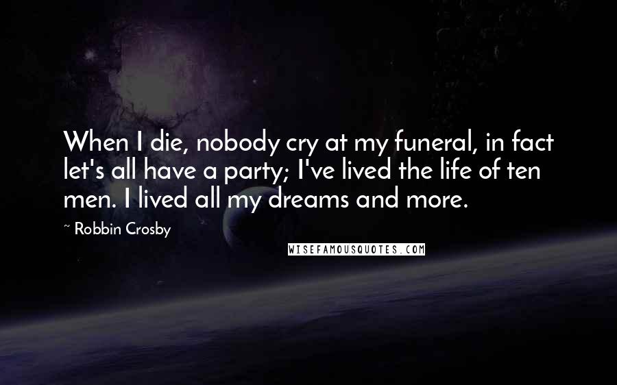 Robbin Crosby Quotes: When I die, nobody cry at my funeral, in fact let's all have a party; I've lived the life of ten men. I lived all my dreams and more.