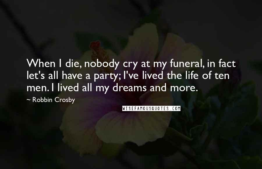 Robbin Crosby Quotes: When I die, nobody cry at my funeral, in fact let's all have a party; I've lived the life of ten men. I lived all my dreams and more.