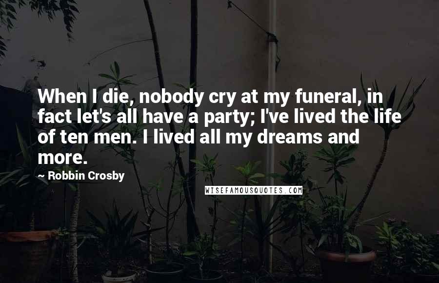 Robbin Crosby Quotes: When I die, nobody cry at my funeral, in fact let's all have a party; I've lived the life of ten men. I lived all my dreams and more.