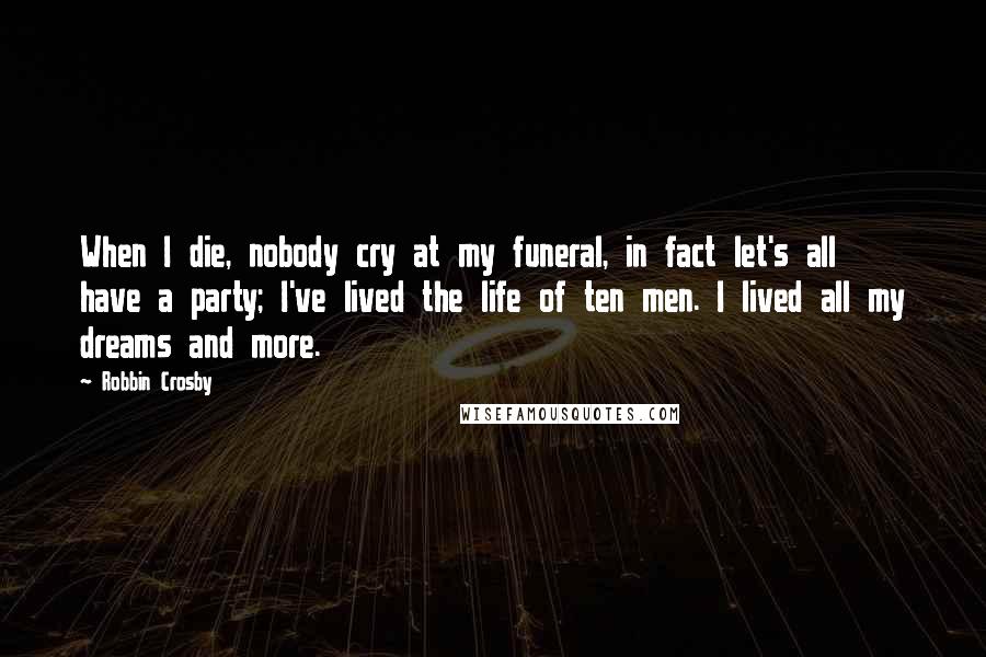 Robbin Crosby Quotes: When I die, nobody cry at my funeral, in fact let's all have a party; I've lived the life of ten men. I lived all my dreams and more.