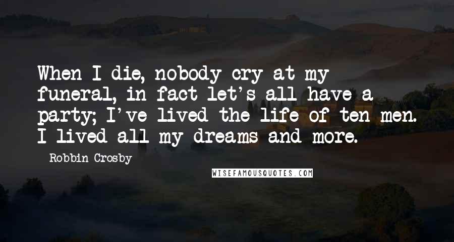 Robbin Crosby Quotes: When I die, nobody cry at my funeral, in fact let's all have a party; I've lived the life of ten men. I lived all my dreams and more.