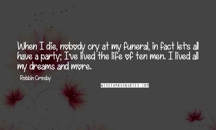 Robbin Crosby Quotes: When I die, nobody cry at my funeral, in fact let's all have a party; I've lived the life of ten men. I lived all my dreams and more.