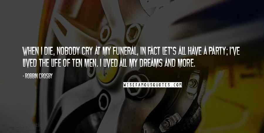 Robbin Crosby Quotes: When I die, nobody cry at my funeral, in fact let's all have a party; I've lived the life of ten men. I lived all my dreams and more.