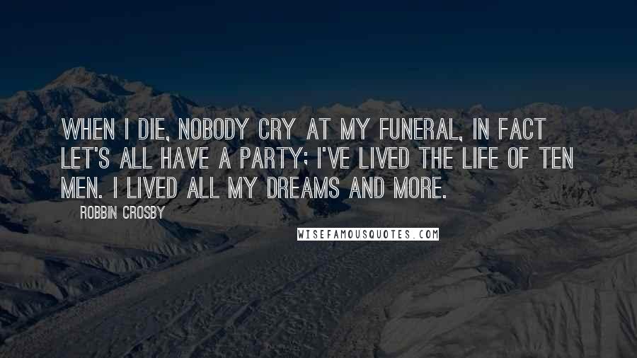 Robbin Crosby Quotes: When I die, nobody cry at my funeral, in fact let's all have a party; I've lived the life of ten men. I lived all my dreams and more.