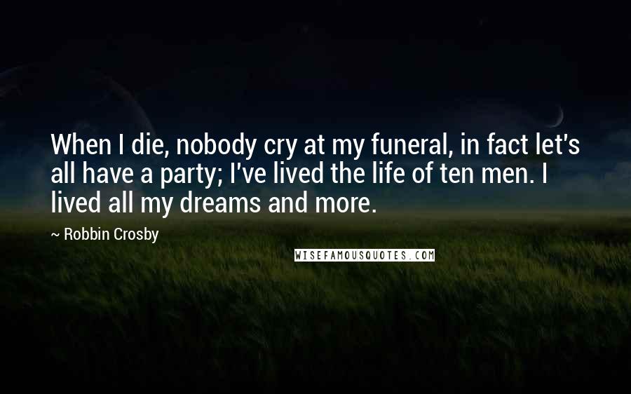 Robbin Crosby Quotes: When I die, nobody cry at my funeral, in fact let's all have a party; I've lived the life of ten men. I lived all my dreams and more.