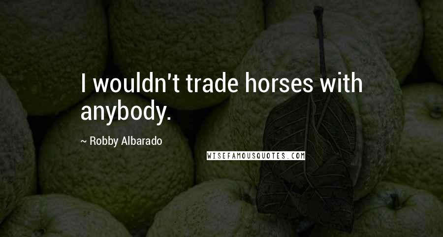Robby Albarado Quotes: I wouldn't trade horses with anybody.