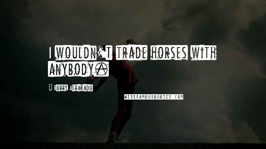 Robby Albarado Quotes: I wouldn't trade horses with anybody.