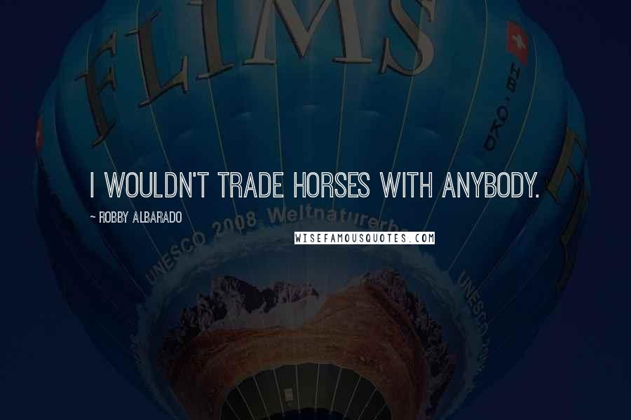 Robby Albarado Quotes: I wouldn't trade horses with anybody.