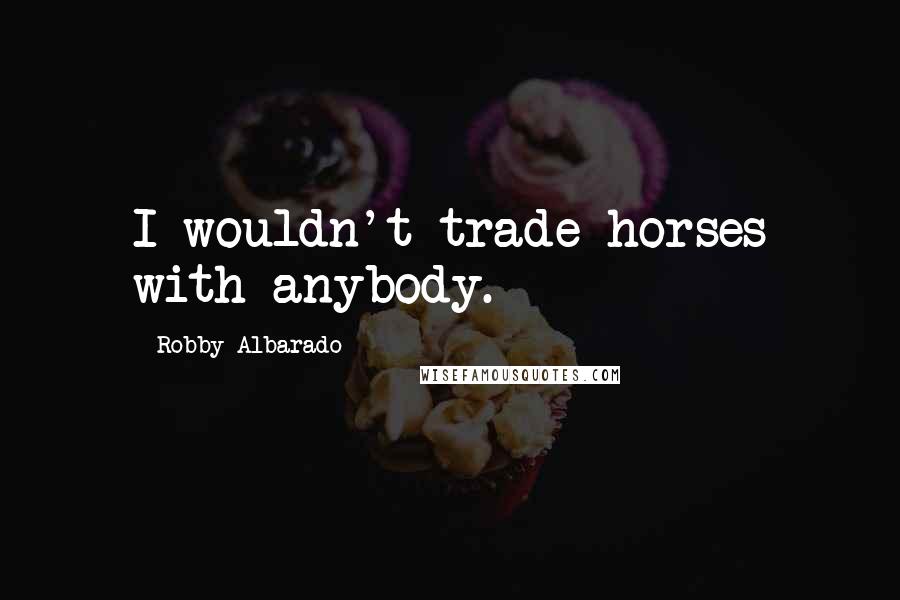 Robby Albarado Quotes: I wouldn't trade horses with anybody.