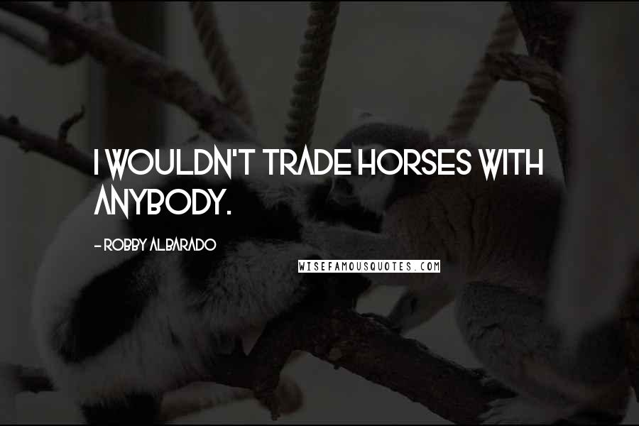 Robby Albarado Quotes: I wouldn't trade horses with anybody.