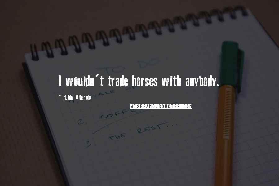 Robby Albarado Quotes: I wouldn't trade horses with anybody.