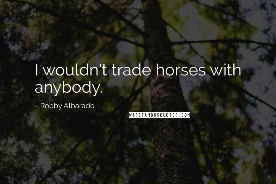 Robby Albarado Quotes: I wouldn't trade horses with anybody.