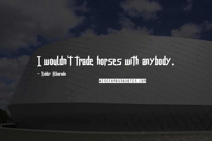 Robby Albarado Quotes: I wouldn't trade horses with anybody.