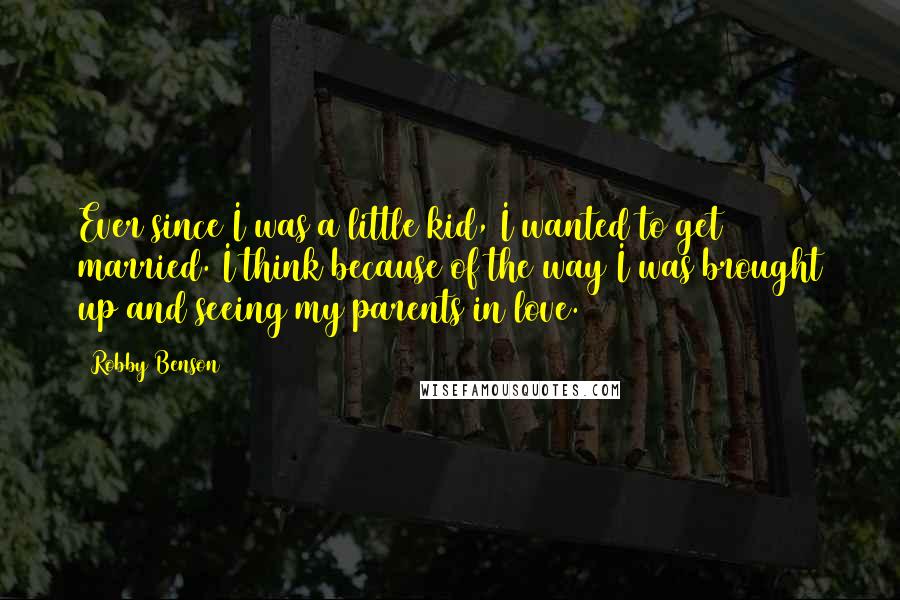 Robby Benson Quotes: Ever since I was a little kid, I wanted to get married. I think because of the way I was brought up and seeing my parents in love.