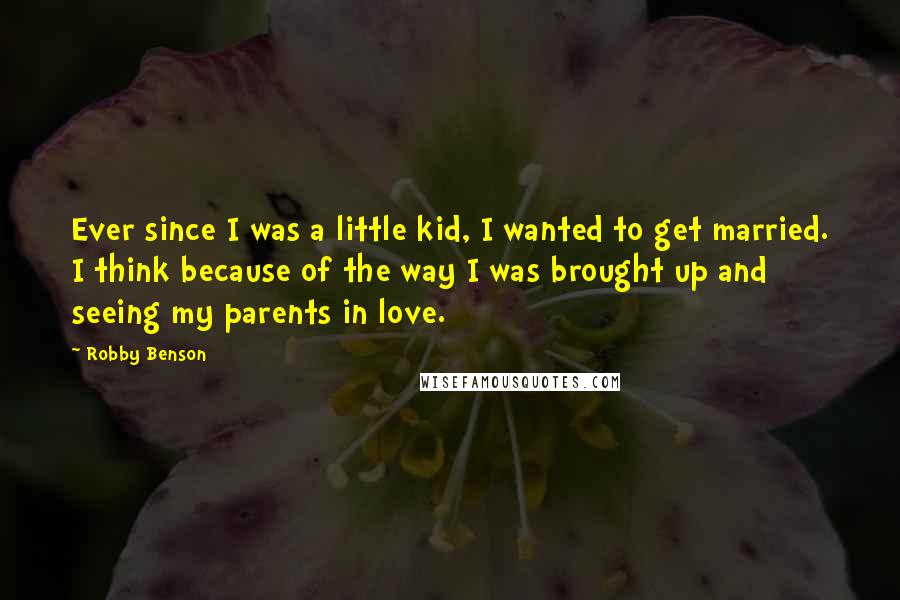 Robby Benson Quotes: Ever since I was a little kid, I wanted to get married. I think because of the way I was brought up and seeing my parents in love.