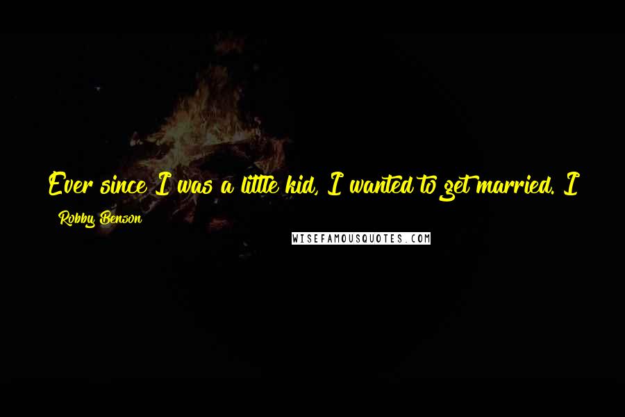 Robby Benson Quotes: Ever since I was a little kid, I wanted to get married. I think because of the way I was brought up and seeing my parents in love.