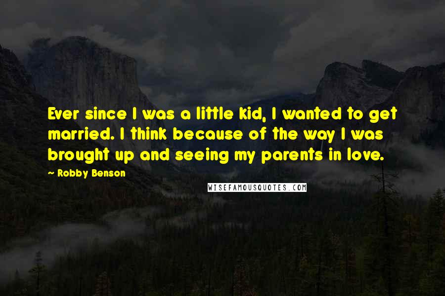 Robby Benson Quotes: Ever since I was a little kid, I wanted to get married. I think because of the way I was brought up and seeing my parents in love.