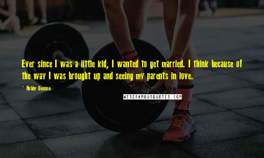 Robby Benson Quotes: Ever since I was a little kid, I wanted to get married. I think because of the way I was brought up and seeing my parents in love.