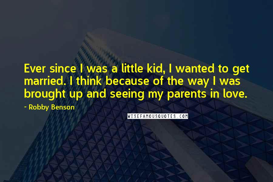 Robby Benson Quotes: Ever since I was a little kid, I wanted to get married. I think because of the way I was brought up and seeing my parents in love.