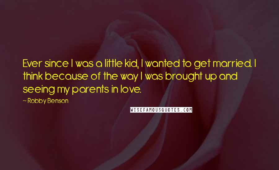 Robby Benson Quotes: Ever since I was a little kid, I wanted to get married. I think because of the way I was brought up and seeing my parents in love.