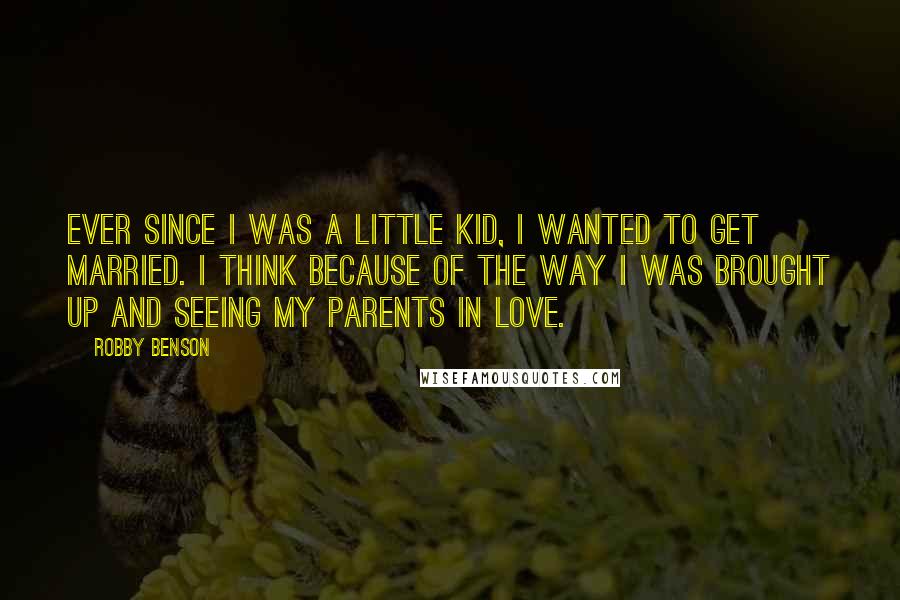 Robby Benson Quotes: Ever since I was a little kid, I wanted to get married. I think because of the way I was brought up and seeing my parents in love.
