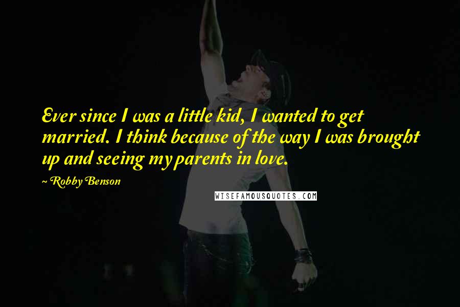 Robby Benson Quotes: Ever since I was a little kid, I wanted to get married. I think because of the way I was brought up and seeing my parents in love.
