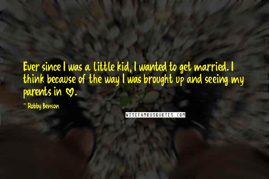 Robby Benson Quotes: Ever since I was a little kid, I wanted to get married. I think because of the way I was brought up and seeing my parents in love.