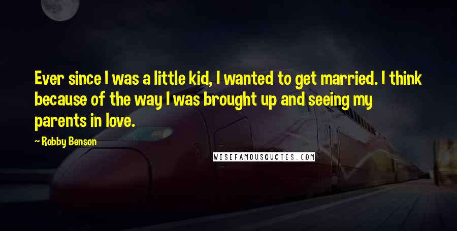 Robby Benson Quotes: Ever since I was a little kid, I wanted to get married. I think because of the way I was brought up and seeing my parents in love.