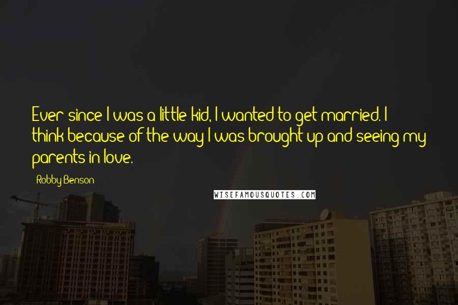 Robby Benson Quotes: Ever since I was a little kid, I wanted to get married. I think because of the way I was brought up and seeing my parents in love.