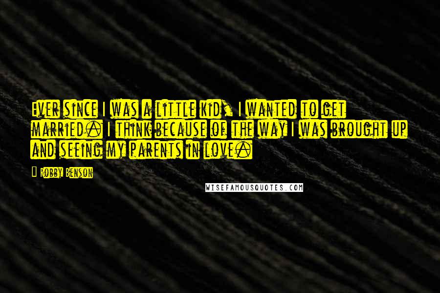 Robby Benson Quotes: Ever since I was a little kid, I wanted to get married. I think because of the way I was brought up and seeing my parents in love.