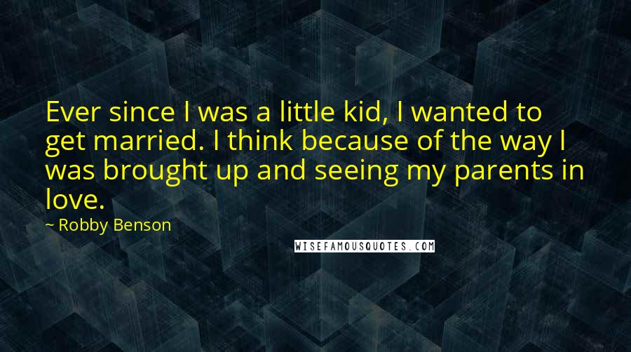 Robby Benson Quotes: Ever since I was a little kid, I wanted to get married. I think because of the way I was brought up and seeing my parents in love.