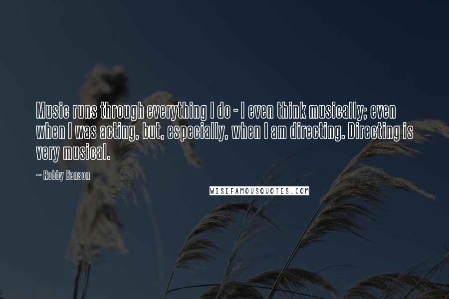 Robby Benson Quotes: Music runs through everything I do - I even think musically; even when I was acting, but, especially, when I am directing. Directing is very musical.
