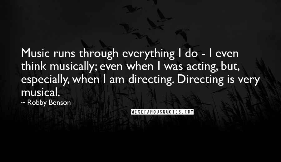 Robby Benson Quotes: Music runs through everything I do - I even think musically; even when I was acting, but, especially, when I am directing. Directing is very musical.