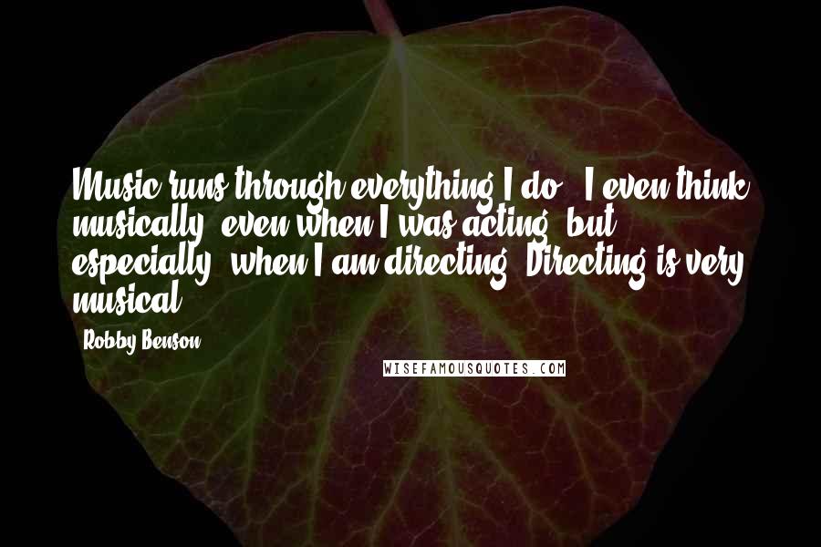 Robby Benson Quotes: Music runs through everything I do - I even think musically; even when I was acting, but, especially, when I am directing. Directing is very musical.