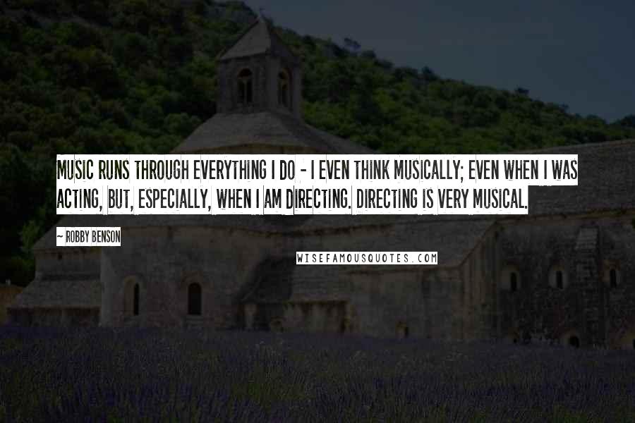 Robby Benson Quotes: Music runs through everything I do - I even think musically; even when I was acting, but, especially, when I am directing. Directing is very musical.