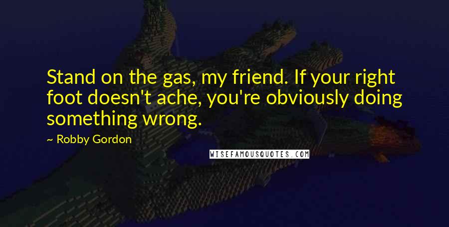 Robby Gordon Quotes: Stand on the gas, my friend. If your right foot doesn't ache, you're obviously doing something wrong.