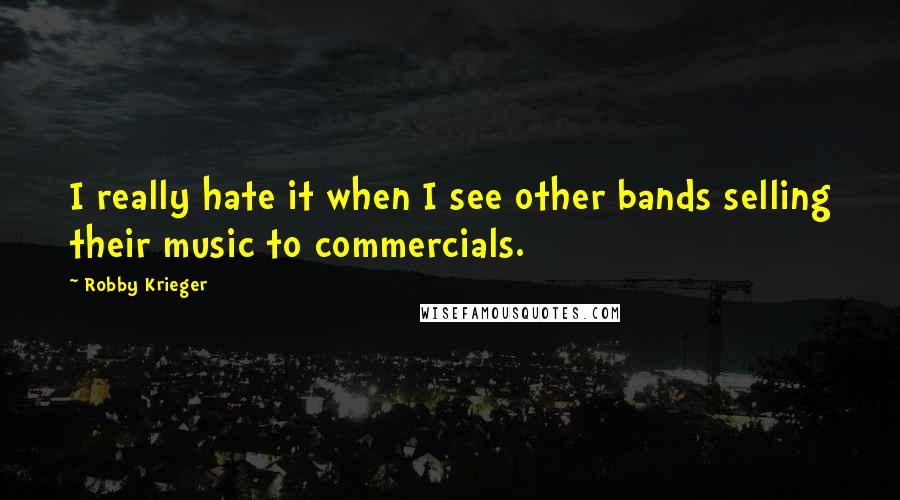 Robby Krieger Quotes: I really hate it when I see other bands selling their music to commercials.