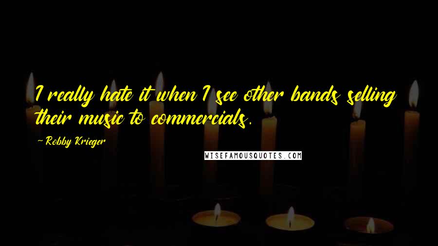 Robby Krieger Quotes: I really hate it when I see other bands selling their music to commercials.