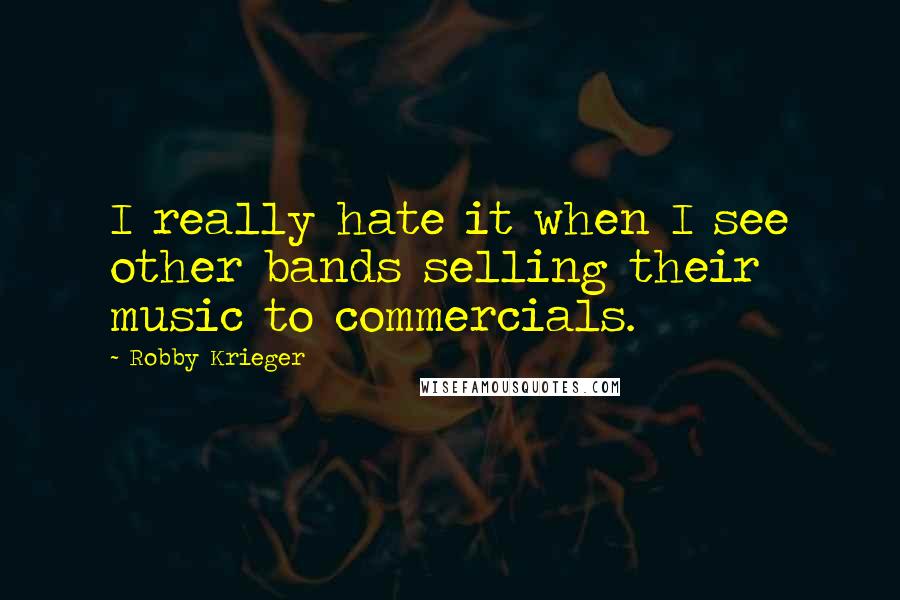 Robby Krieger Quotes: I really hate it when I see other bands selling their music to commercials.