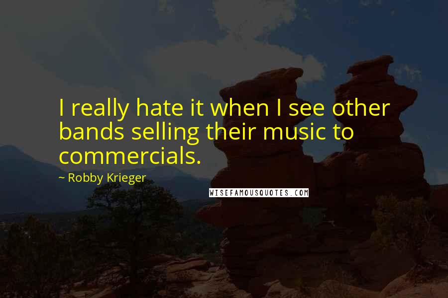 Robby Krieger Quotes: I really hate it when I see other bands selling their music to commercials.