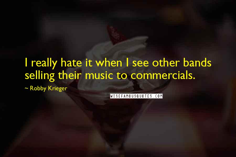 Robby Krieger Quotes: I really hate it when I see other bands selling their music to commercials.