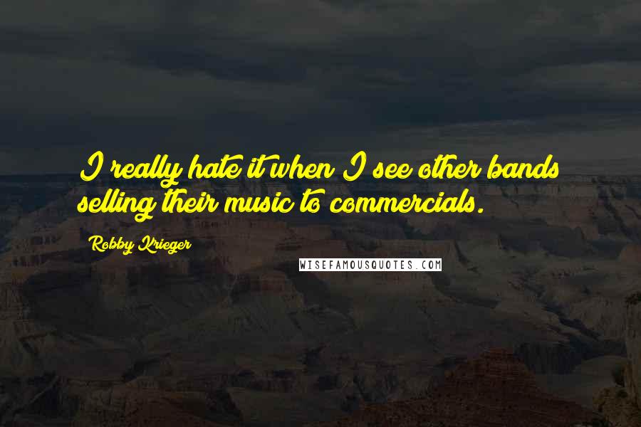 Robby Krieger Quotes: I really hate it when I see other bands selling their music to commercials.